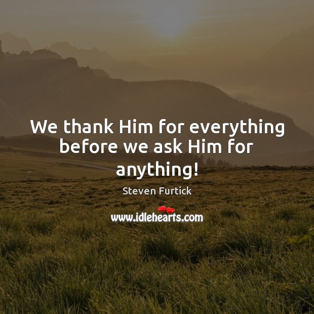 We thank Him for everything before we ask Him for anything! Steven Furtick Picture Quote