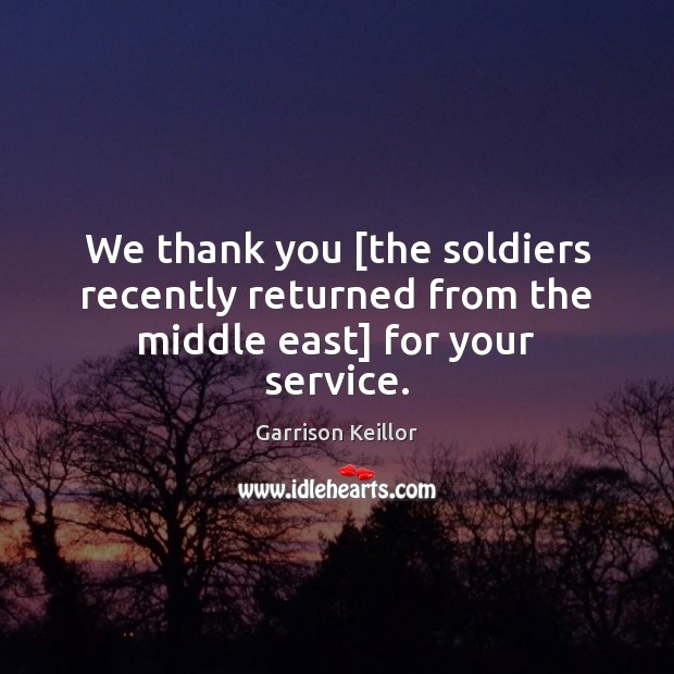 We thank you [the soldiers recently returned from the middle east] for your service. Garrison Keillor Picture Quote