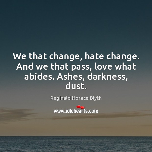We that change, hate change. And we that pass, love what abides. Ashes, darkness, dust. Image
