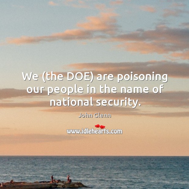 We (the DOE) are poisoning our people in the name of national security. John Glenn Picture Quote