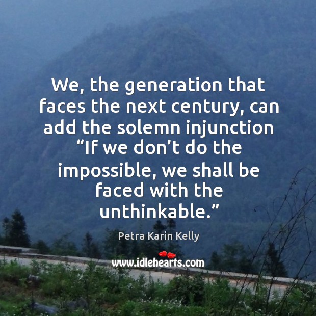 We, the generation that faces the next century, can add the solemn injunction Petra Karin Kelly Picture Quote