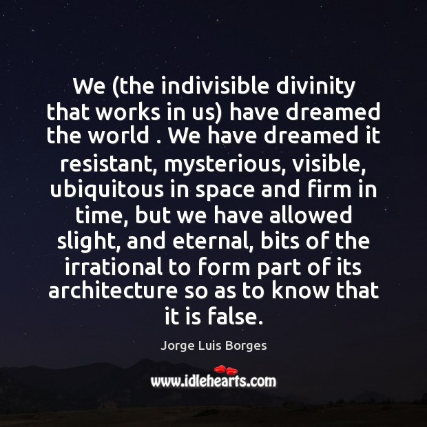 We (the indivisible divinity that works in us) have dreamed the world . Jorge Luis Borges Picture Quote