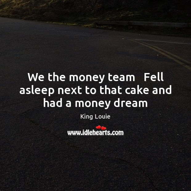 We the money team   Fell asleep next to that cake and had a money dream King Louie Picture Quote