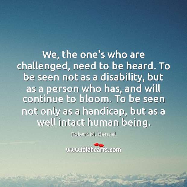 We, the one’s who are challenged, need to be heard. To be Robert M. Hensel Picture Quote