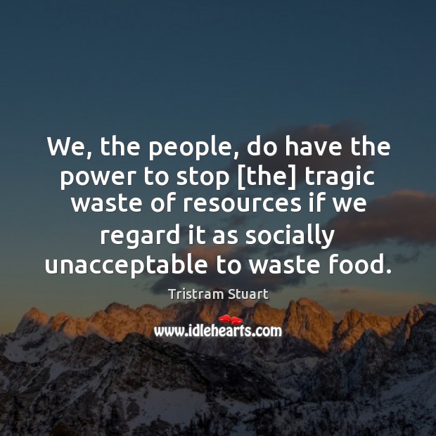 We, the people, do have the power to stop [the] tragic waste Tristram Stuart Picture Quote