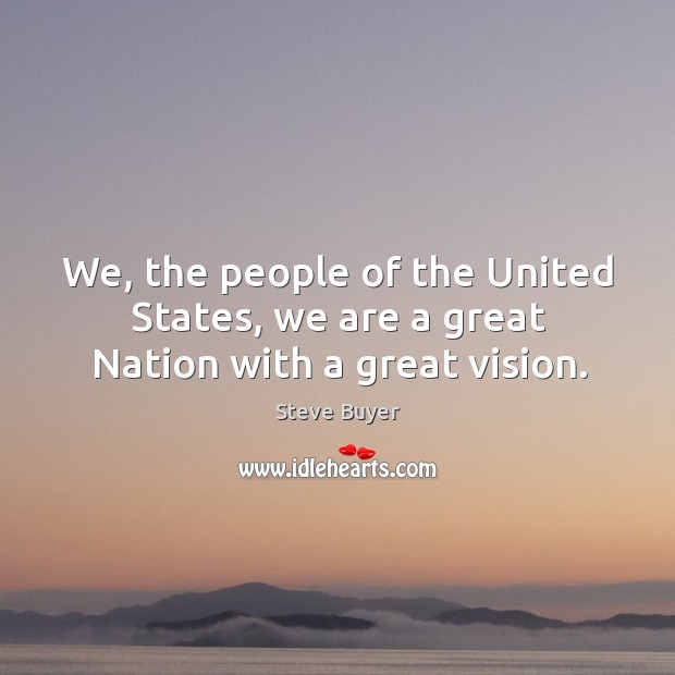 We, the people of the united states, we are a great nation with a great vision. Steve Buyer Picture Quote