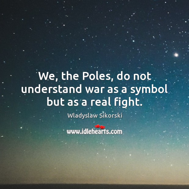 We, the Poles, do not understand war as a symbol but as a real fight. Wladyslaw Sikorski Picture Quote