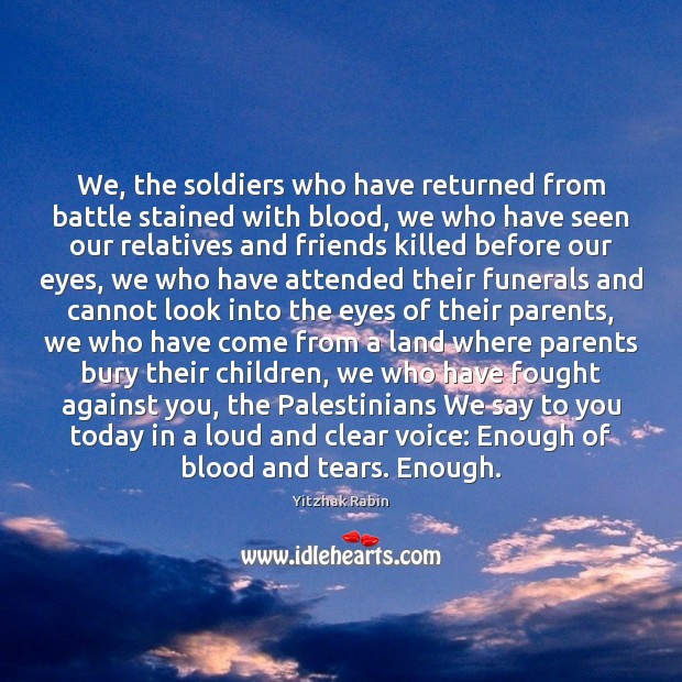 We, the soldiers who have returned from battle stained with blood, we Yitzhak Rabin Picture Quote