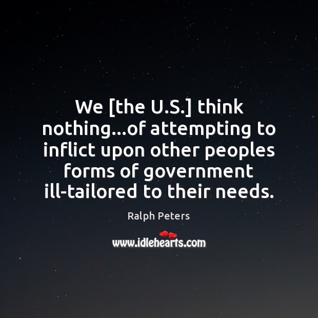 We [the U.S.] think nothing…of attempting to inflict upon other Ralph Peters Picture Quote