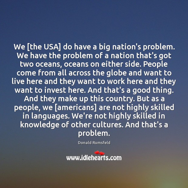 We [the USA] do have a big nation’s problem. We have the Donald Rumsfeld Picture Quote