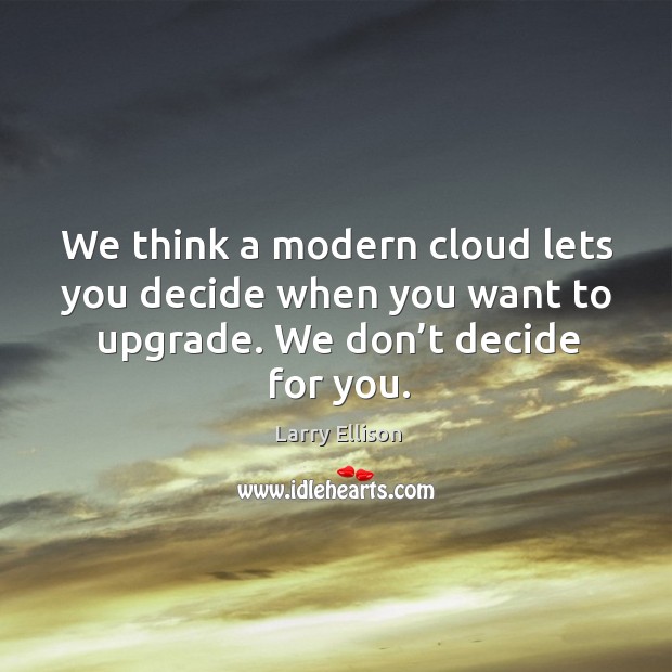 We think a modern cloud lets you decide when you want to upgrade. We don’t decide for you. Larry Ellison Picture Quote