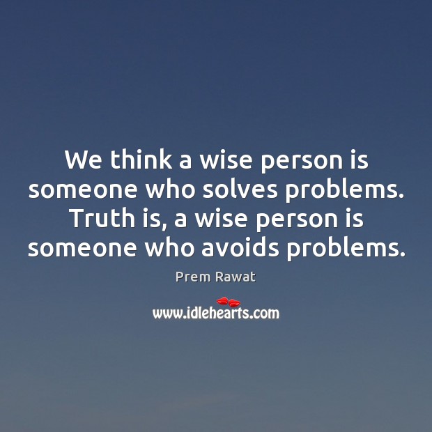We think a wise person is someone who solves problems. Truth is, 