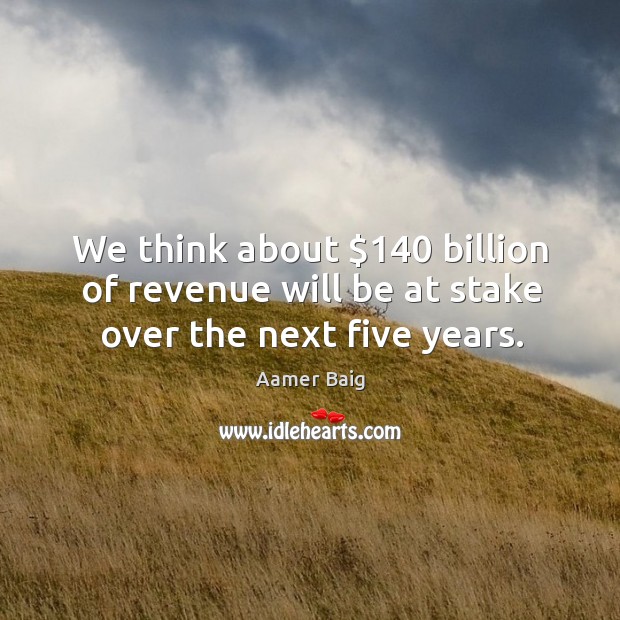 We think about $140 billion of revenue will be at stake over the next five years. Image
