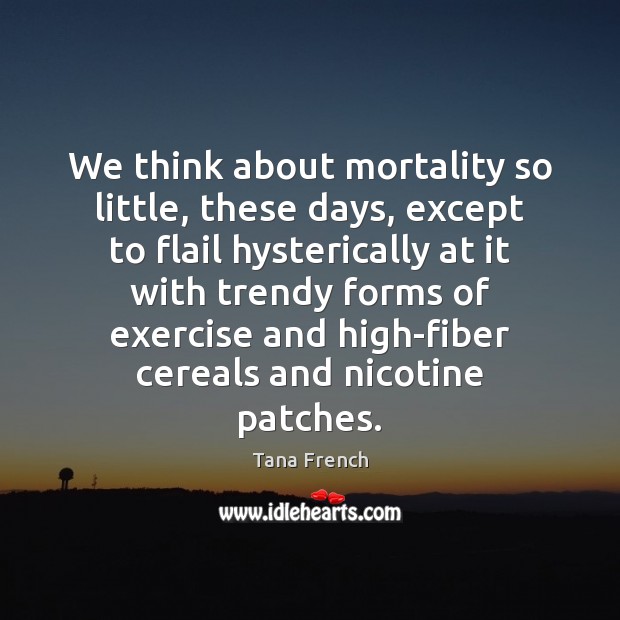 We think about mortality so little, these days, except to flail hysterically Tana French Picture Quote