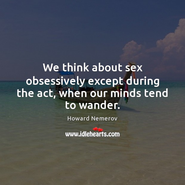 We think about sex obsessively except during the act, when our minds tend to wander. Howard Nemerov Picture Quote