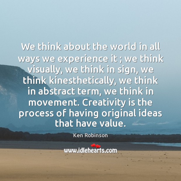 We think about the world in all ways we experience it ; we Ken Robinson Picture Quote