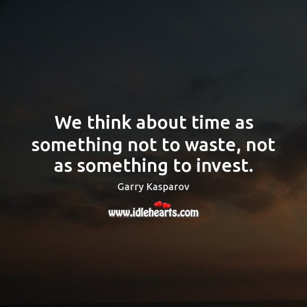 We think about time as something not to waste, not as something to invest. Image