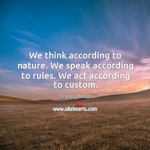 We think according to nature. We speak according to rules. We act according to custom. Francis Bacon Picture Quote