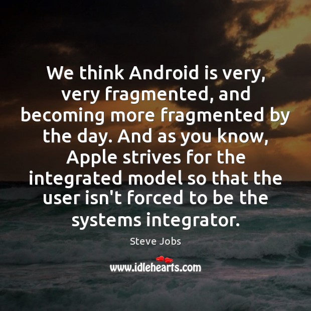 We think Android is very, very fragmented, and becoming more fragmented by Image