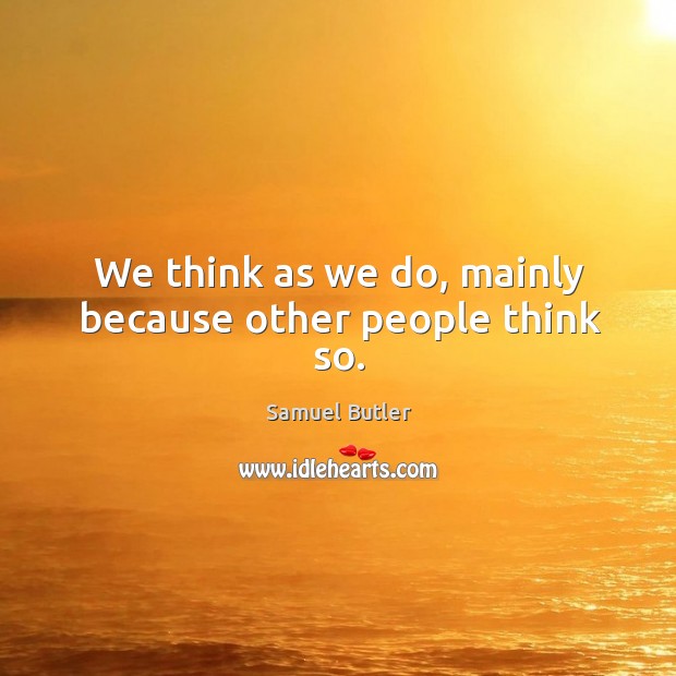 We think as we do, mainly because other people think so. Samuel Butler Picture Quote