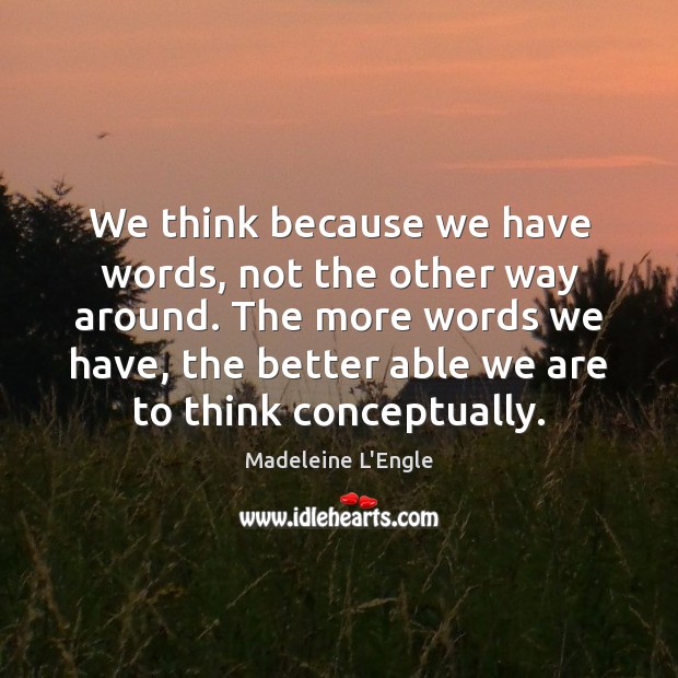 We think because we have words, not the other way around. The Madeleine L’Engle Picture Quote