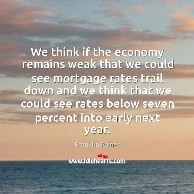 We think if the economy remains weak that we could see mortgage rates trail down Franklin Raines Picture Quote