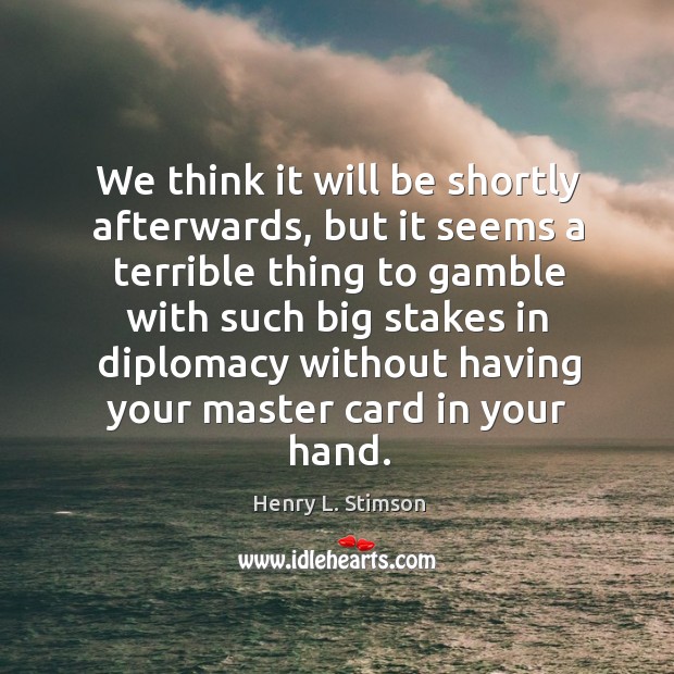 We think it will be shortly afterwards Henry L. Stimson Picture Quote