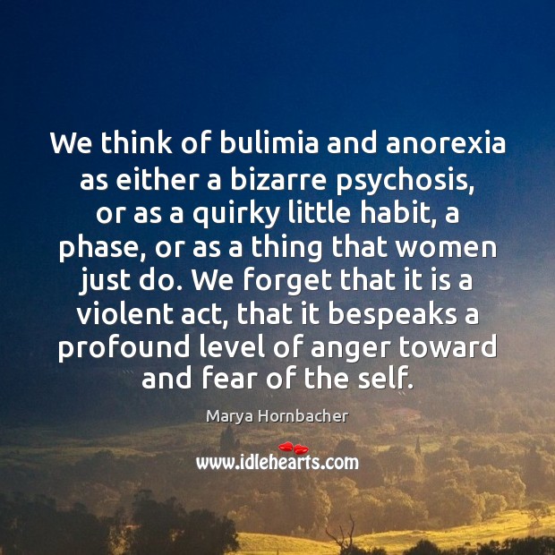We think of bulimia and anorexia as either a bizarre psychosis, or Marya Hornbacher Picture Quote