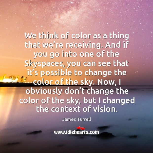 We think of color as a thing that we’re receiving. And James Turrell Picture Quote