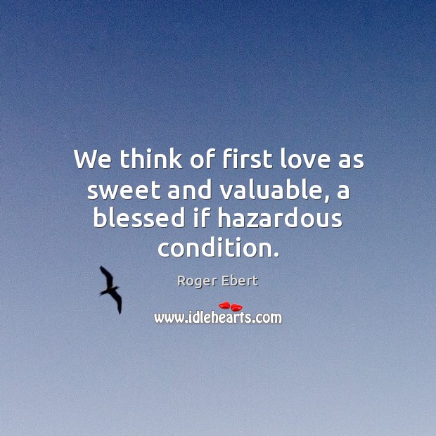 We think of first love as sweet and valuable, a blessed if hazardous condition. Roger Ebert Picture Quote