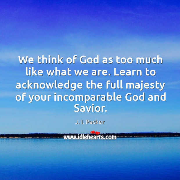 We think of God as too much like what we are. Learn J. I. Packer Picture Quote