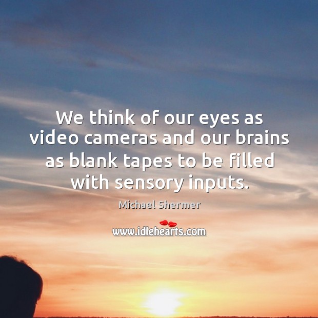 We think of our eyes as video cameras and our brains as blank tapes to be filled with sensory inputs. Michael Shermer Picture Quote