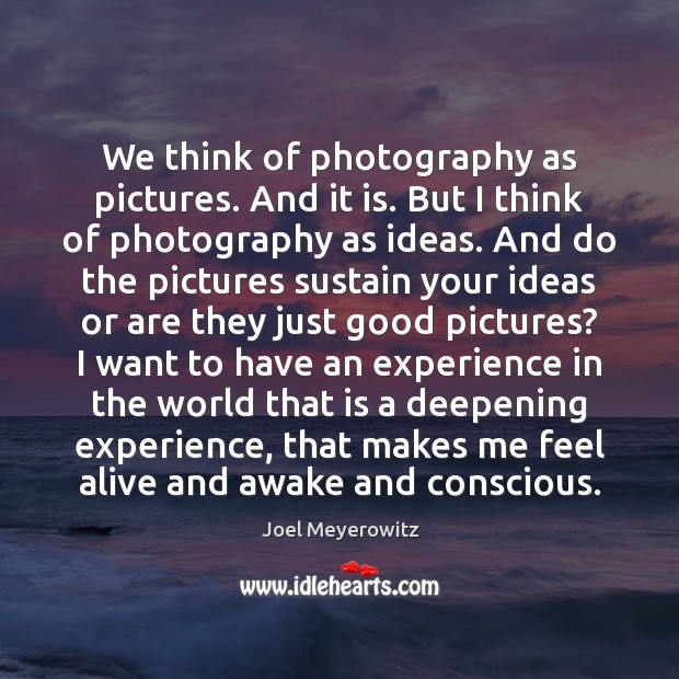 We think of photography as pictures. And it is. But I think Joel Meyerowitz Picture Quote