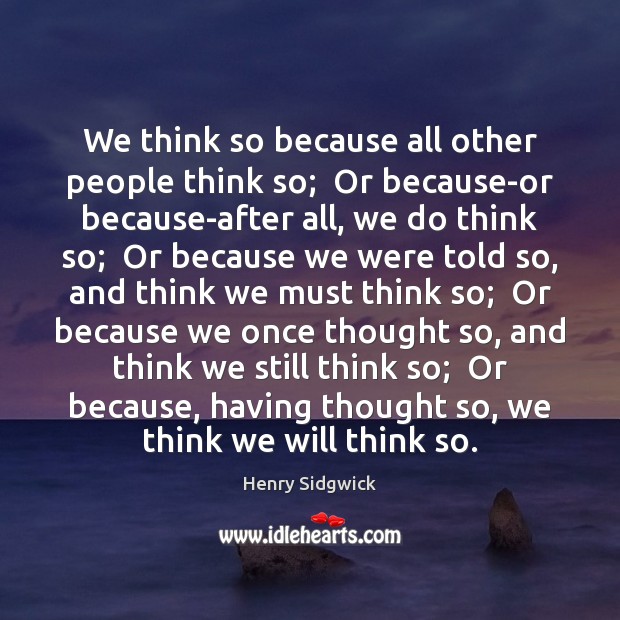 We think so because all other people think so;  Or because-or because-after Henry Sidgwick Picture Quote