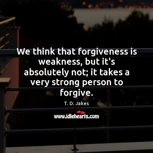 We think that forgiveness is weakness, but it’s absolutely not; it takes T. D. Jakes Picture Quote