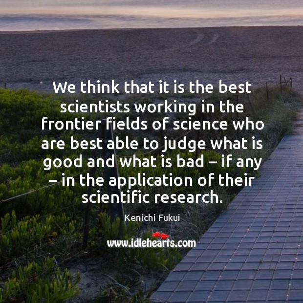 We think that it is the best scientists working in the frontier fields of science who are best Kenichi Fukui Picture Quote