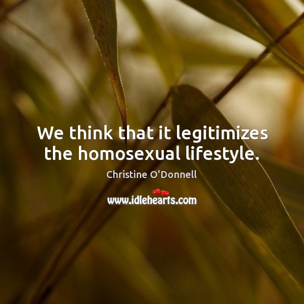 We think that it legitimizes the homosexual lifestyle. Christine O’Donnell Picture Quote