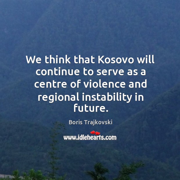We think that kosovo will continue to serve as a centre of violence and regional instability in future. Boris Trajkovski Picture Quote