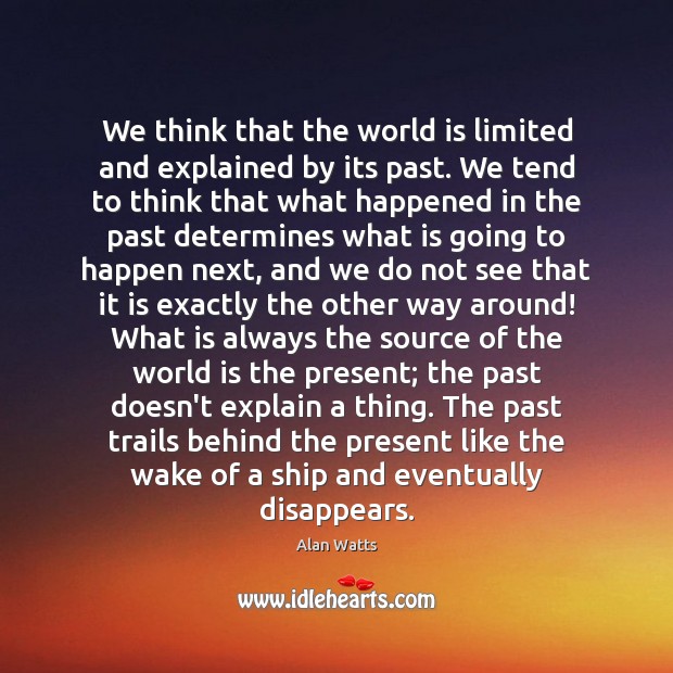 We think that the world is limited and explained by its past. Alan Watts Picture Quote