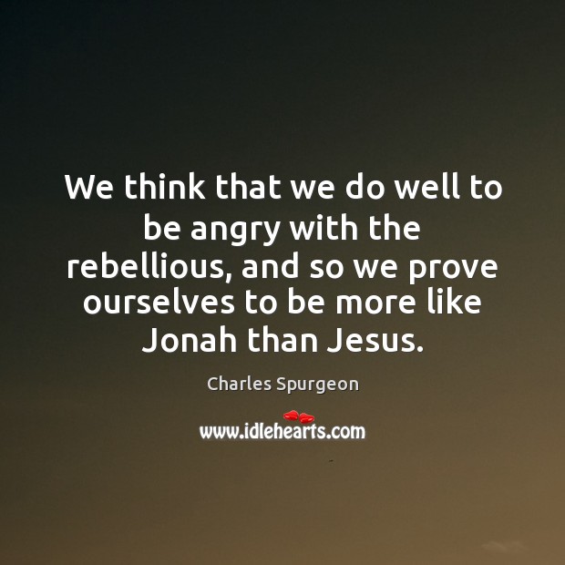 We think that we do well to be angry with the rebellious, Charles Spurgeon Picture Quote