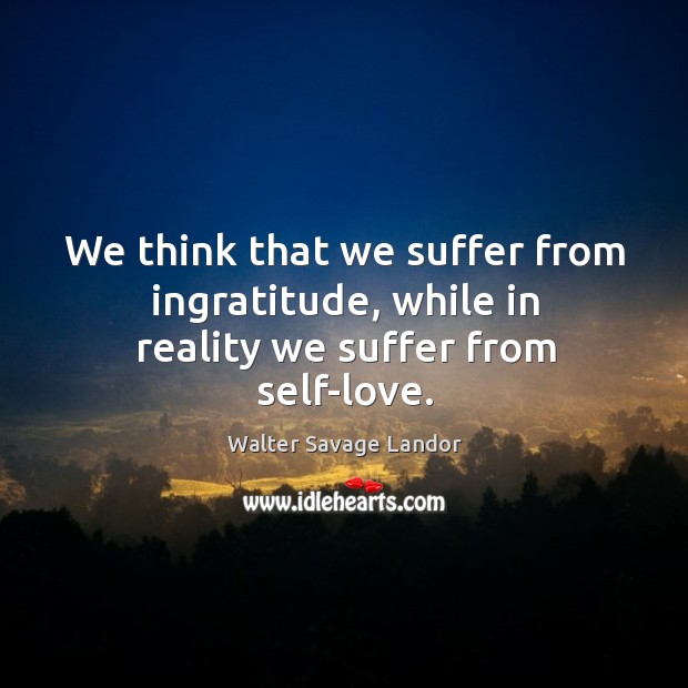 We think that we suffer from ingratitude, while in reality we suffer from self-love. Walter Savage Landor Picture Quote