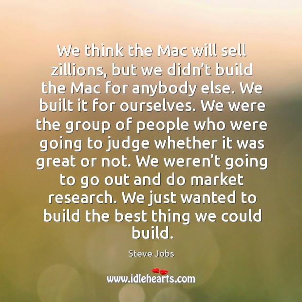 We think the mac will sell zillions, but we didn’t build the mac for anybody else. Steve Jobs Picture Quote