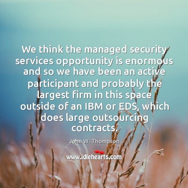 We think the managed security services opportunity is enormous and so we have been an active John W. Thompson Picture Quote