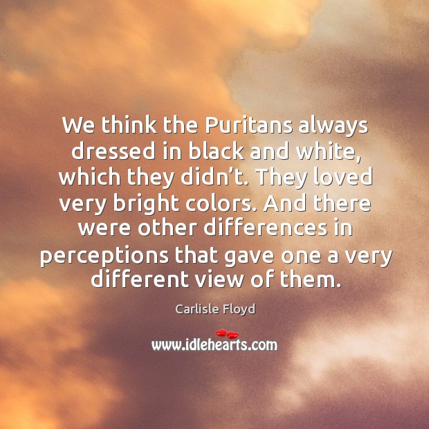 We think the puritans always dressed in black and white, which they didn’t. Carlisle Floyd Picture Quote