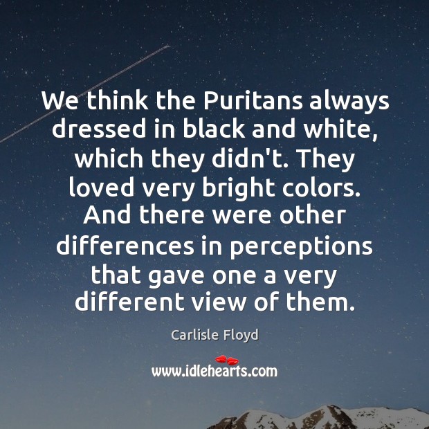 We think the Puritans always dressed in black and white, which they Carlisle Floyd Picture Quote
