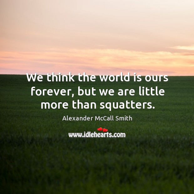 We think the world is ours forever, but we are little more than squatters. Image