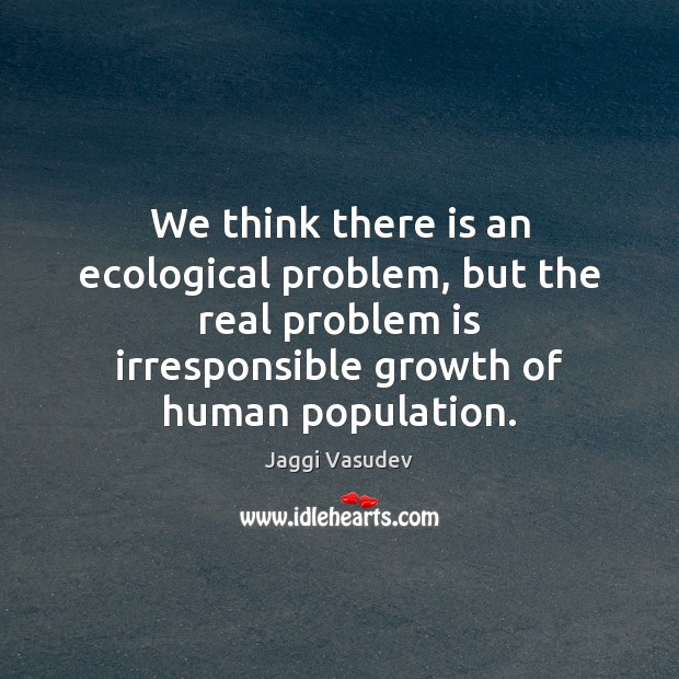 We think there is an ecological problem, but the real problem is Image