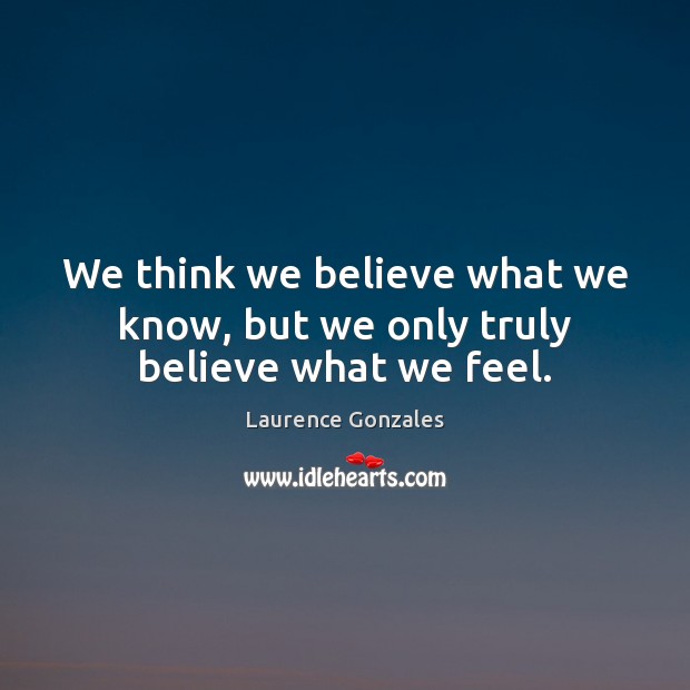 We think we believe what we know, but we only truly believe what we feel. Laurence Gonzales Picture Quote