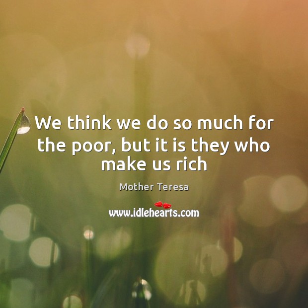 We think we do so much for the poor, but it is they who make us rich Image