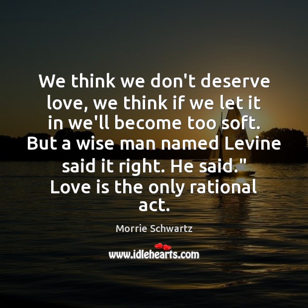 We think we don’t deserve love, we think if we let it Morrie Schwartz Picture Quote